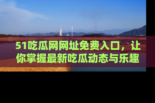 51吃瓜网网址免费入口,让你掌握最新吃瓜动态与乐趣!