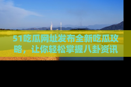 51吃瓜网址发布全新吃瓜攻略，让你轻松掌握八卦资讯！