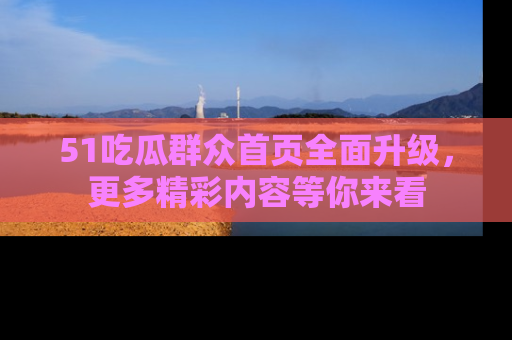 51吃瓜群众首页全面升级，更多精彩内容等你来看