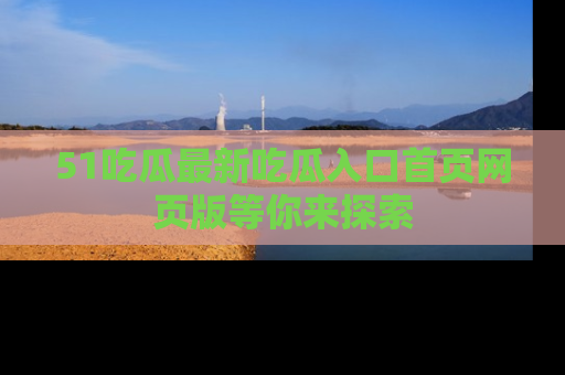 51吃瓜最新吃瓜入口首页网页版等你来探索