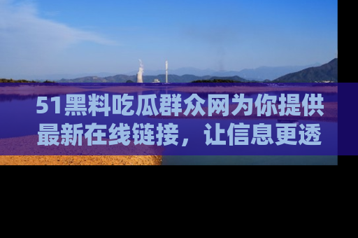 51黑料吃瓜群众网为你提供最新在线链接，让信息更透明