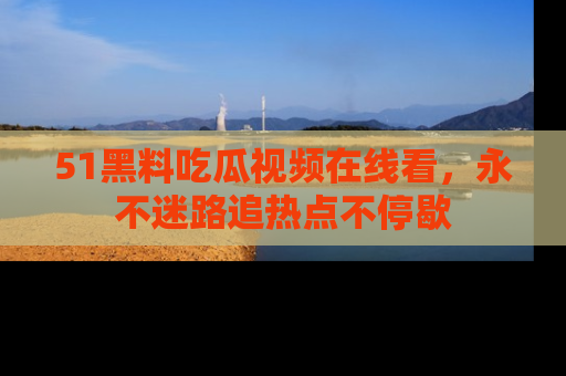 51黑料吃瓜视频在线看，永不迷路追热点不停歇