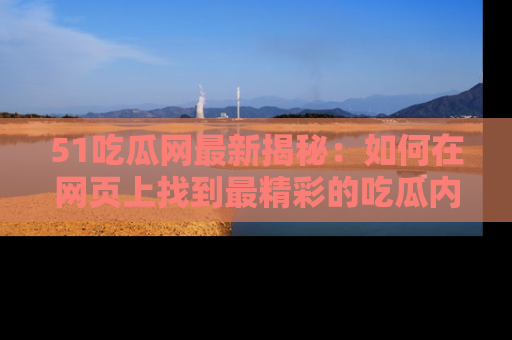 51吃瓜网最新揭秘：如何在网页上找到最精彩的吃瓜内容