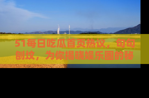51每日吃瓜首页热议,句句刨坟,为你揭晓娱乐圈的秘密!