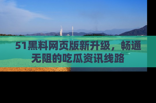 51黑料网页版新升级，畅通无阻的吃瓜资讯线路