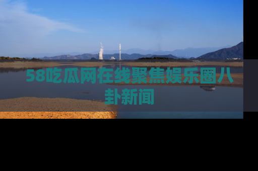 58吃瓜网在线聚焦娱乐圈八卦新闻