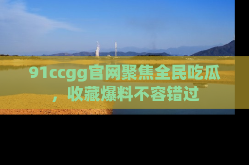 91ccgg官网聚焦全民吃瓜，收藏爆料不容错过