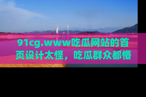 91cg.www吃瓜网站的首页设计太怪,吃瓜群众都懵了!
