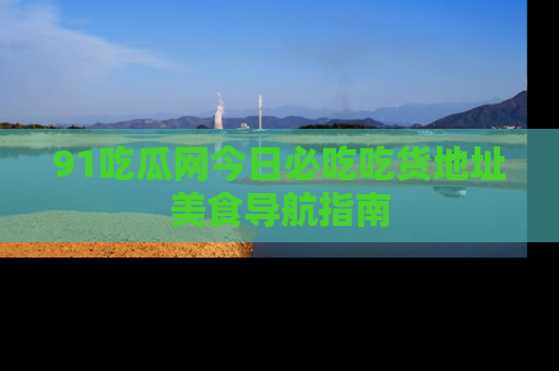 91吃瓜网今日必吃吃货地址美食导航指南