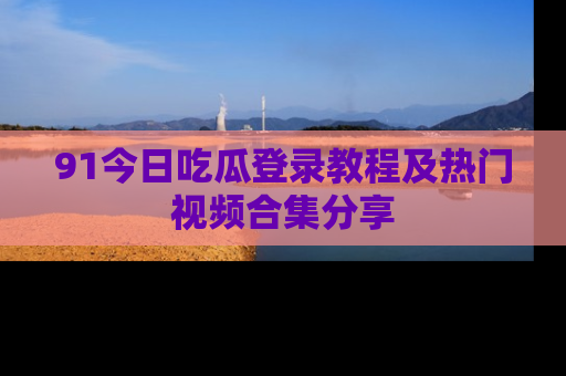 91今日吃瓜登录教程及热门视频合集分享