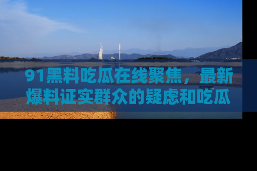91黑料吃瓜在线聚焦，最新爆料证实群众的疑虑和吃瓜乐趣！