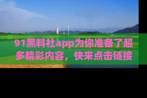 91黑料社app为你准备了超多精彩内容，快来点击链接一起探秘吧！