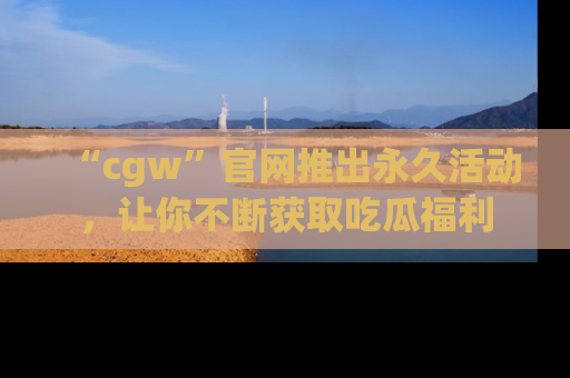 “cgw”官网推出永久活动，让你不断获取吃瓜福利