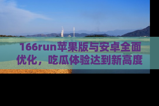 166run苹果版与安卓全面优化，吃瓜体验达到新高度！