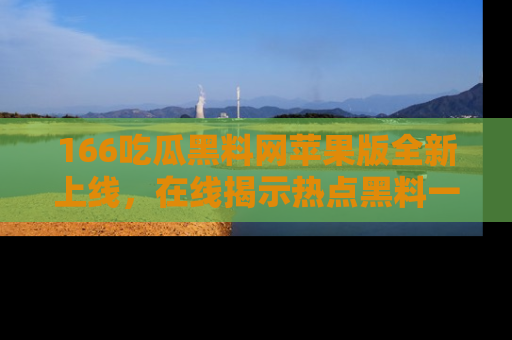 166吃瓜黑料网苹果版全新上线，在线揭示热点黑料一手掌握！
