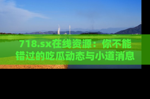 718.sx在线资源：你不能错过的吃瓜动态与小道消息