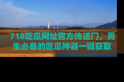 718吃瓜网址官方传送门，男生必备的吃瓜神器一键获取！