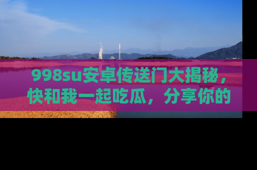 998su安卓传送门大揭秘，快和我一起吃瓜，分享你的发现！
