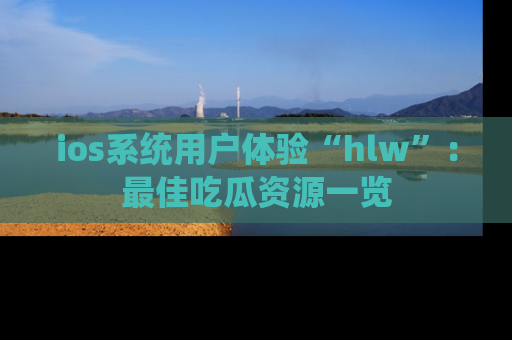 ios系统用户体验“hlw”：最佳吃瓜资源一览