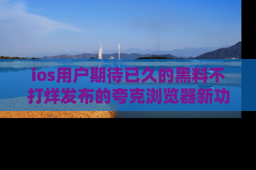 ios用户期待已久的黑料不打烊发布的夸克浏览器新功能上线啦！