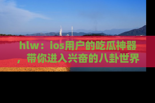 hlw：ios用户的吃瓜神器，带你进入兴奋的八卦世界！