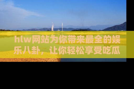hlw网站为你带来最全的娱乐八卦，让你轻松享受吃瓜时光