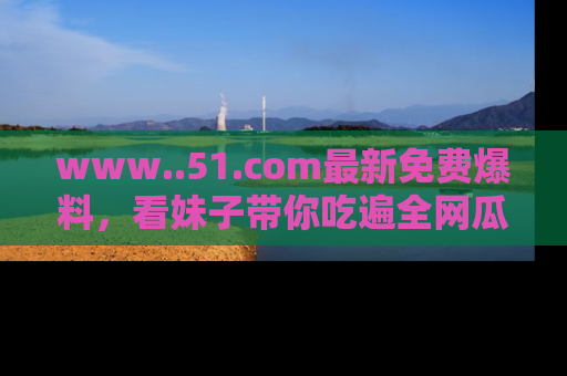 www..51.com最新免费爆料，看妹子带你吃遍全网瓜！