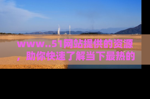 www..51网站提供的资源，助你快速了解当下最热的娱乐八卦