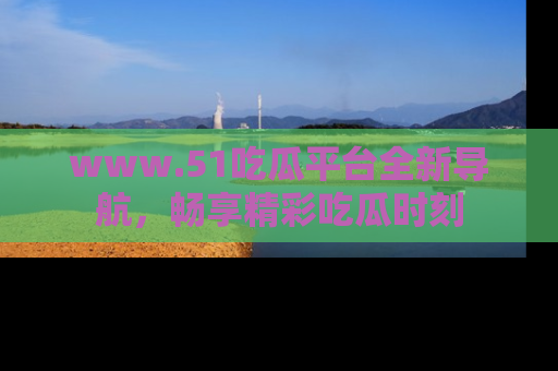 www.51吃瓜平台全新导航，畅享精彩吃瓜时刻