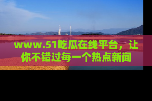 www.51吃瓜在线平台，让你不错过每一个热点新闻
