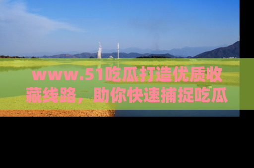www.51吃瓜打造优质收藏线路，助你快速捕捉吃瓜热点