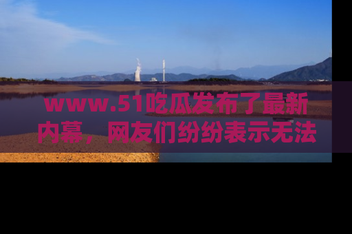 www.51吃瓜发布了最新内幕，网友们纷纷表示无法接受！