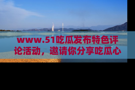 www.51吃瓜发布特色评论活动，邀请你分享吃瓜心得与看法！