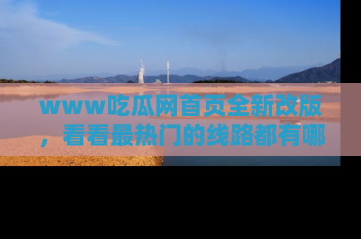 www吃瓜网首页全新改版，看看最热门的线路都有哪些！