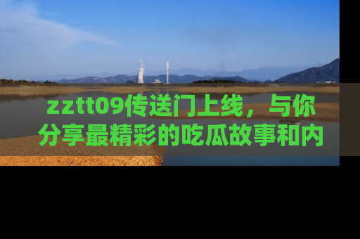 zztt09传送门上线，与你分享最精彩的吃瓜故事和内幕！