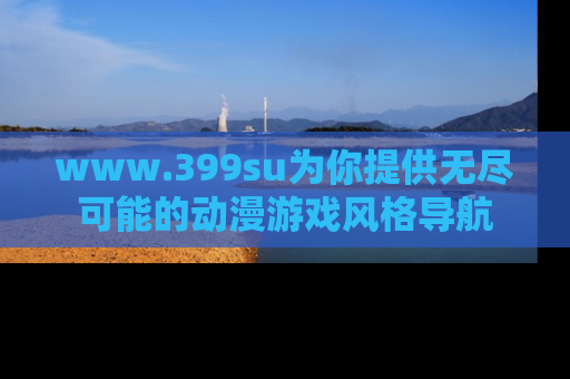 www.399su为你提供无尽可能的动漫游戏风格导航