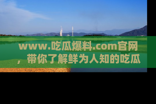 www.吃瓜爆料.com官网，带你了解鲜为人知的吃瓜故事与内幕！