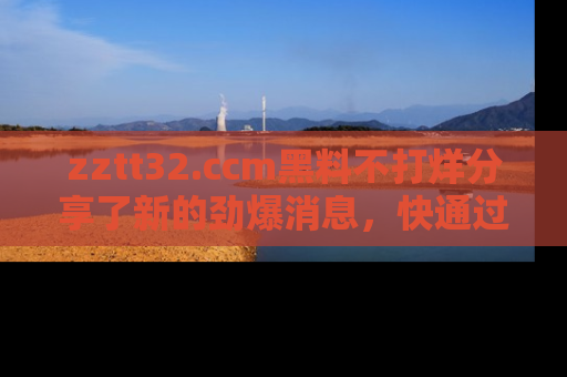 zztt32.ccm黑料不打烊分享了新的劲爆消息，快通过链接来围观吧！