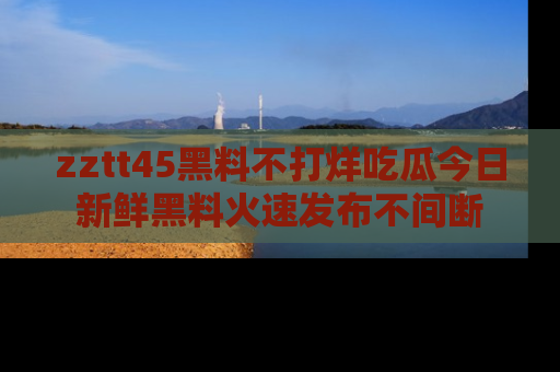zztt45黑料不打烊吃瓜今日新鲜黑料火速发布不间断