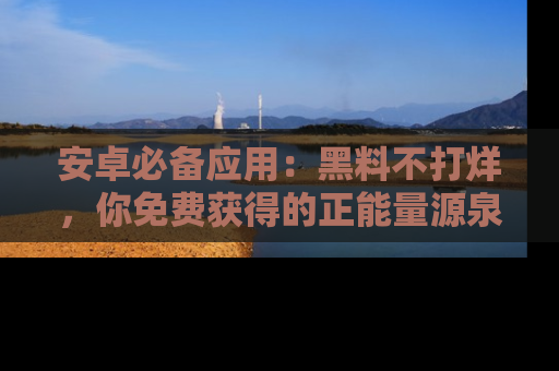 安卓必备应用：黑料不打烊，你免费获得的正能量源泉！