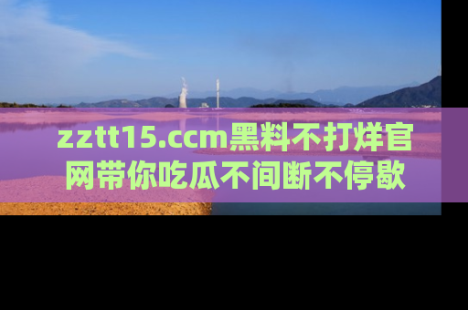 zztt15.ccm黑料不打烊官网带你吃瓜不间断不停歇