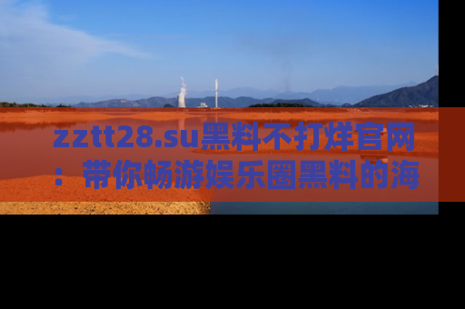 zztt28.su黑料不打烊官网：带你畅游娱乐圈黑料的海洋，掌握每一条最新消息
