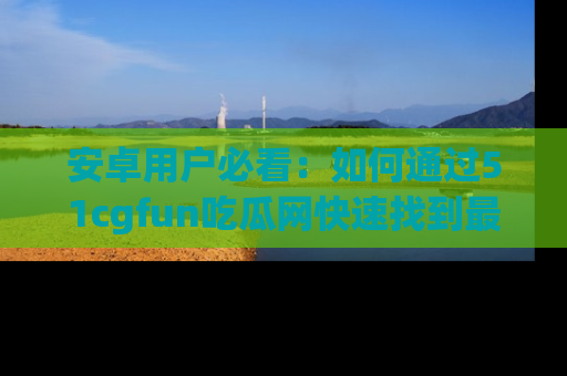 安卓用户必看：如何通过51cgfun吃瓜网快速找到最新链接？