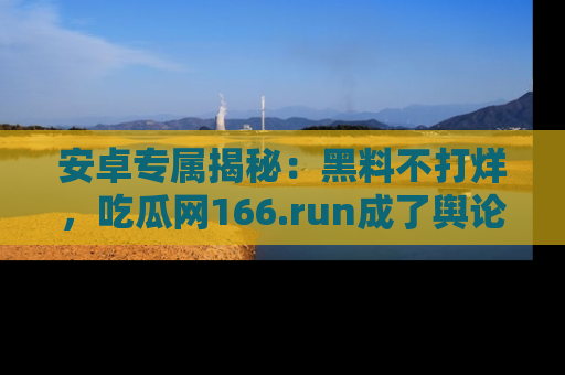 安卓专属揭秘：黑料不打烊，吃瓜网166.run成了舆论风暴的中心