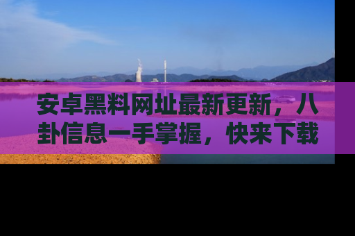 安卓黑料网址最新更新，八卦信息一手掌握，快来下载