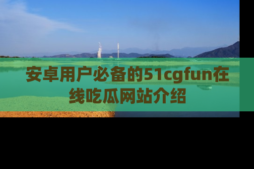 安卓用户必备的51cgfun在线吃瓜网站介绍