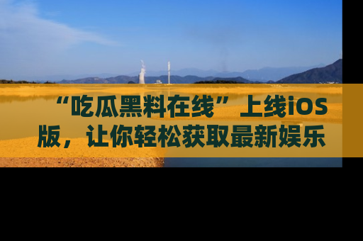 “吃瓜黑料在线”上线iOS版,让你轻松获取最新娱乐新闻