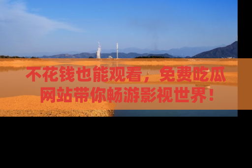 不花钱也能观看，免费吃瓜网站带你畅游影视世界！