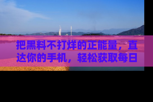 把黑料不打烊的正能量，直达你的手机，轻松获取每日新鲜八卦！