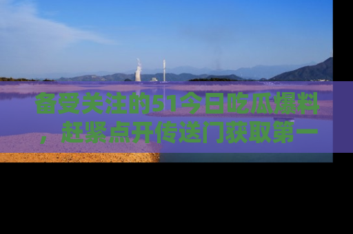 备受关注的51今日吃瓜爆料，赶紧点开传送门获取第一手消息！